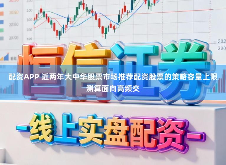 配资APP 近两年大中华股票市场推荐配资股票的策略容量上限测算面向高频交