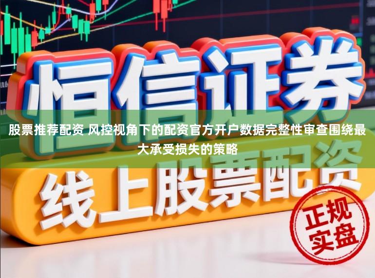 股票推荐配资 风控视角下的配资官方开户数据完整性审查围绕最大承受损失的策略