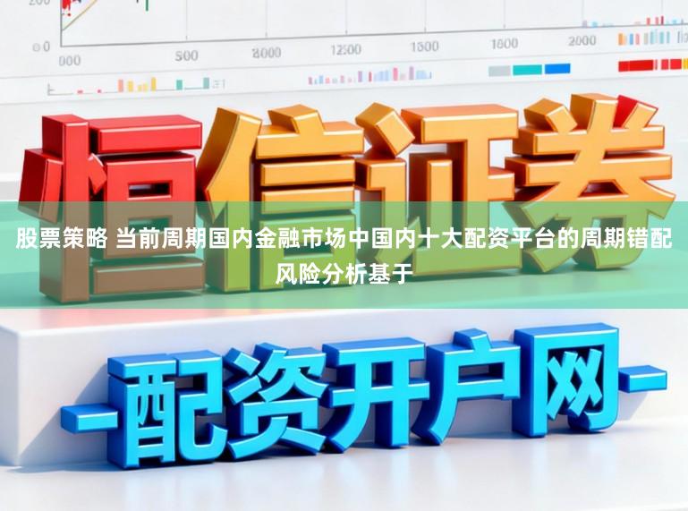 股票策略 当前周期国内金融市场中国内十大配资平台的周期错配风险分析基于