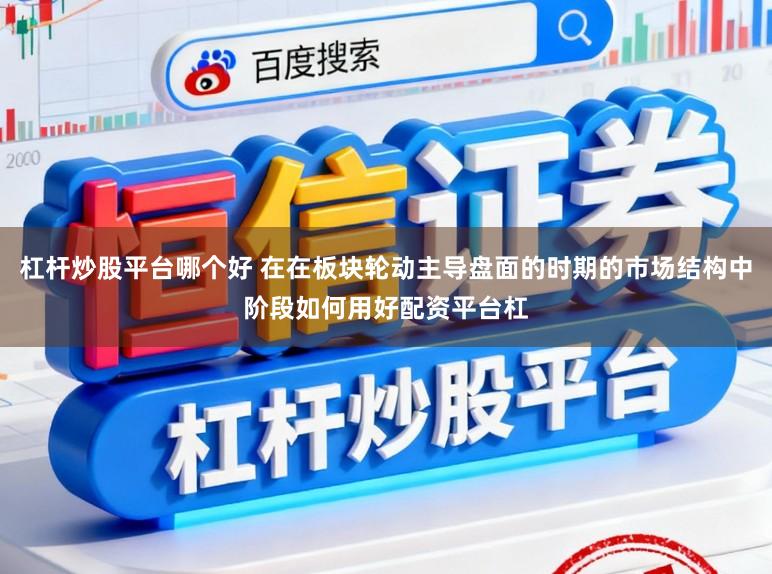 杠杆炒股平台哪个好 在在板块轮动主导盘面的时期的市场结构中阶段如何用好配资平台杠