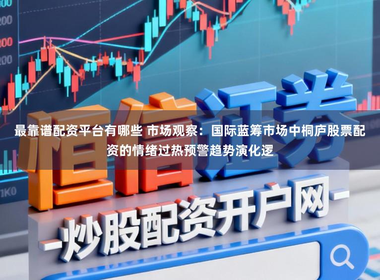 最靠谱配资平台有哪些 市场观察：国际蓝筹市场中桐庐股票配资的情绪过热预警趋势演化逻