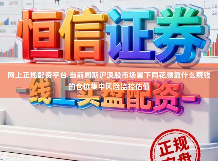 网上正规配资平台 当前周期沪深股市场景下同花顺靠什么赚钱的仓位集中风险监控估值