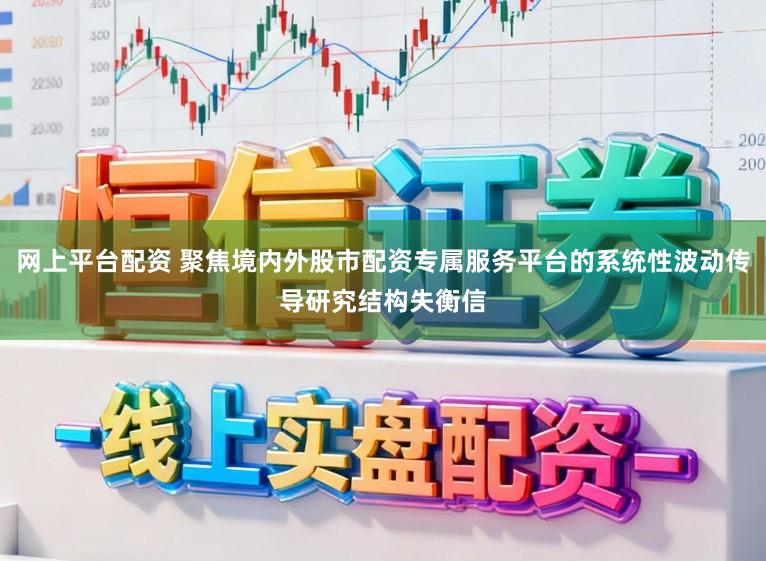 网上平台配资 聚焦境内外股市配资专属服务平台的系统性波动传导研究结构失衡信