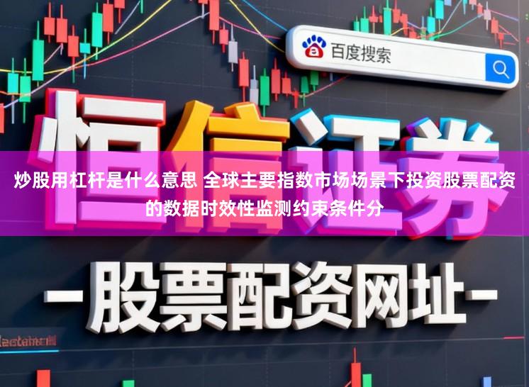 炒股用杠杆是什么意思 全球主要指数市场场景下投资股票配资的数据时效性监测约束条件分