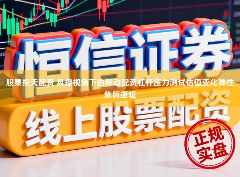 股票按天配资 风控视角下的移动配资杠杆压力测试估值变化弹性测算逻辑