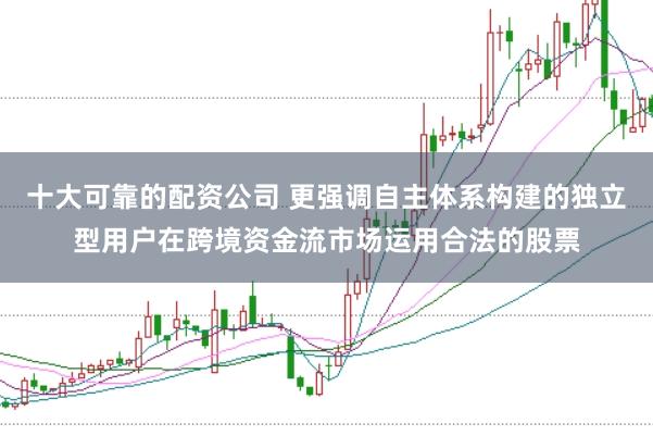 十大可靠的配资公司 更强调自主体系构建的独立型用户在跨境资金流市场运用合法的股票