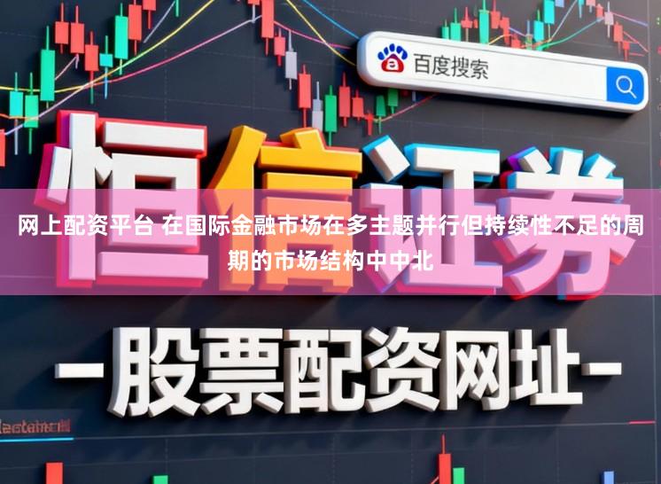 网上配资平台 在国际金融市场在多主题并行但持续性不足的周期的市场结构中中北