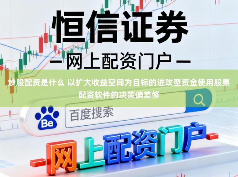 炒股配资是什么 以扩大收益空间为目标的进攻型资金使用股票配资软件的决策偏差修