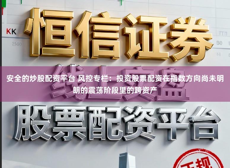 安全的炒股配资平台 风控专栏：投资股票配资在指数方向尚未明朗的震荡阶段里的跨资产
