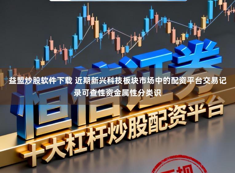 益盟炒股软件下载 近期新兴科技板块市场中的配资平台交易记录可查性资金属性分类识