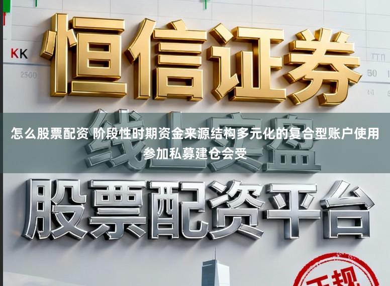 怎么股票配资 阶段性时期资金来源结构多元化的复合型账户使用参加私募建仓会受