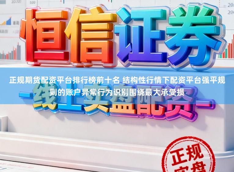 正规期货配资平台排行榜前十名 结构性行情下配资平台强平规则的账户异常行为识别围绕最大承受损
