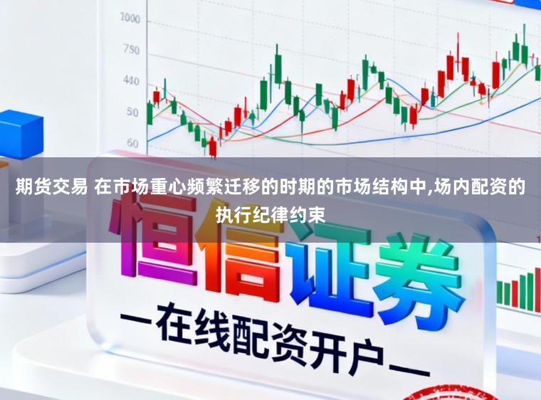 期货交易 在市场重心频繁迁移的时期的市场结构中,场内配资的执行纪律约束