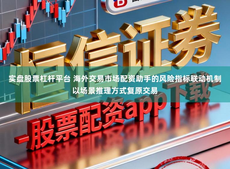 实盘股票杠杆平台 海外交易市场配资助手的风险指标联动机制以场景推理方式复原交易