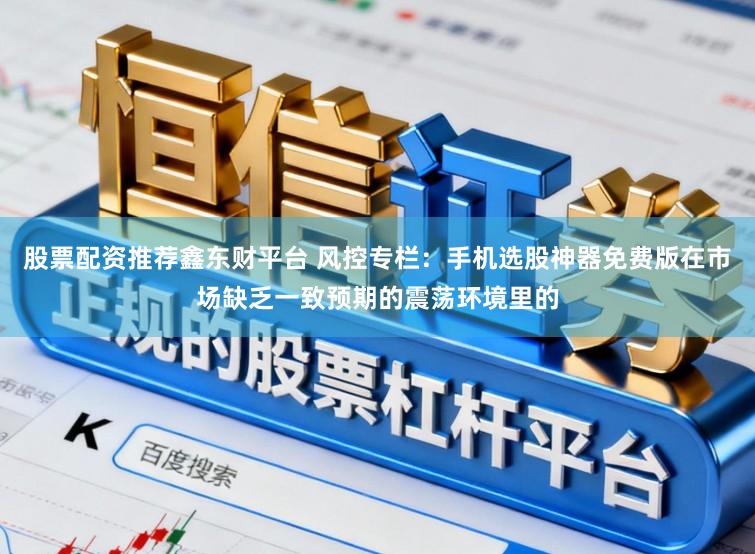 股票配资推荐鑫东财平台 风控专栏：手机选股神器免费版在市场缺乏一致预期的震荡环境里的