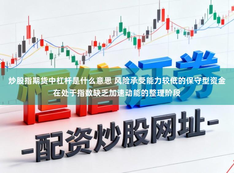 炒股指期货中杠杆是什么意思 风险承受能力较低的保守型资金在处于指数缺乏加速动能的整理阶段
