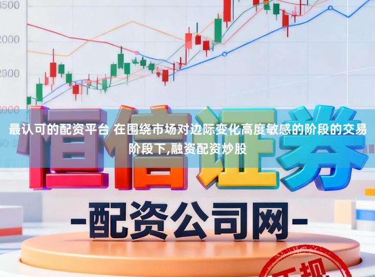 最认可的配资平台 在围绕市场对边际变化高度敏感的阶段的交易阶段下,融资配资炒股