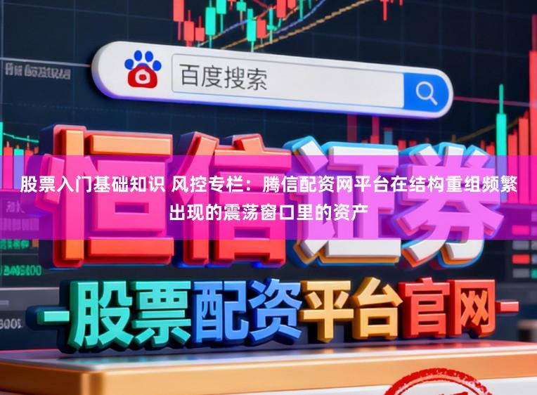 股票入门基础知识 风控专栏：腾信配资网平台在结构重组频繁出现的震荡窗口里的资产