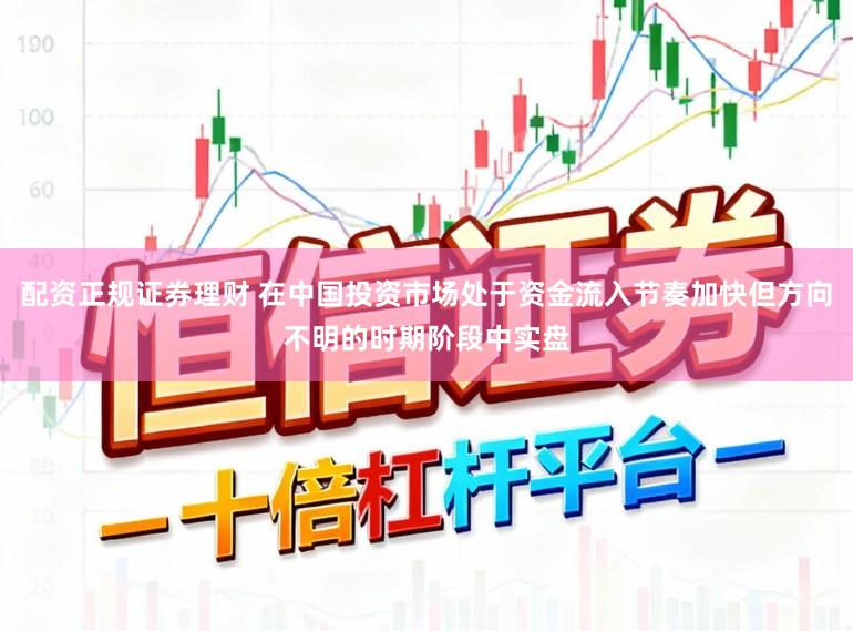 配资正规证券理财 在中国投资市场处于资金流入节奏加快但方向不明的时期阶段中实盘