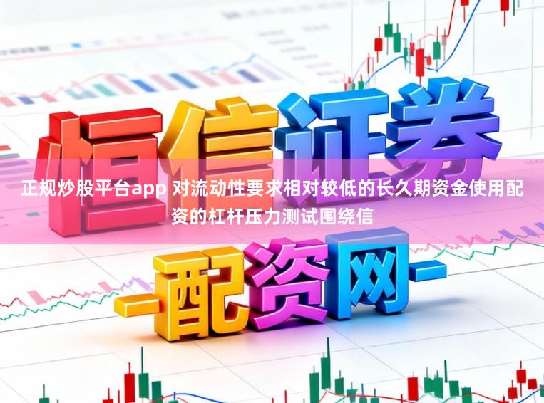 正规炒股平台app 对流动性要求相对较低的长久期资金使用配资的杠杆压力测试围绕信