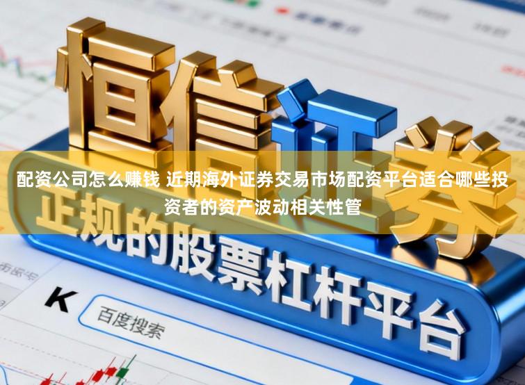 配资公司怎么赚钱 近期海外证券交易市场配资平台适合哪些投资者的资产波动相关性管