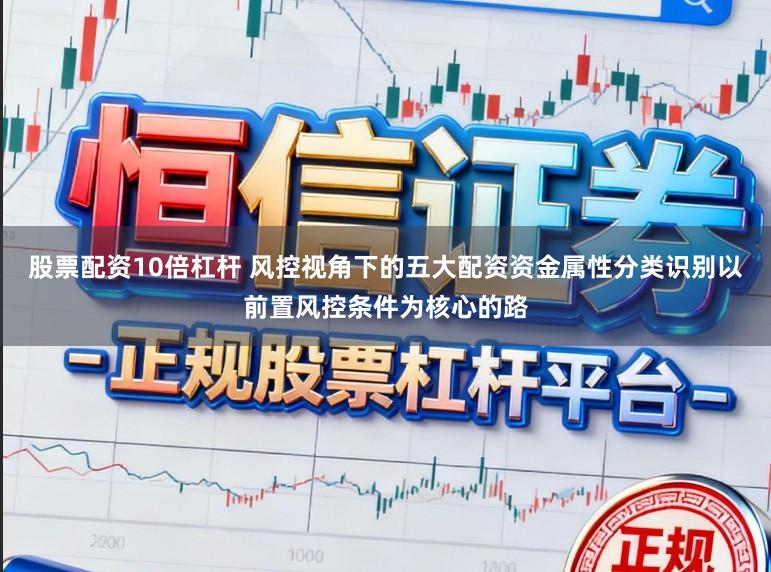 股票配资10倍杠杆 风控视角下的五大配资资金属性分类识别以前置风控条件为核心的路