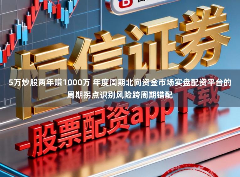 5万炒股两年赚1000万 年度周期北向资金市场实盘配资平台的周期拐点识别风险跨周期错配