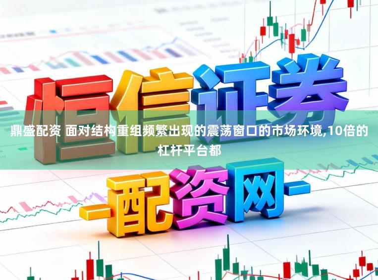 鼎盛配资 面对结构重组频繁出现的震荡窗口的市场环境,10倍的杠杆平台都