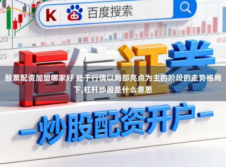 股票配资加盟哪家好 处于行情以局部亮点为主的阶段的走势格局下,杠杆炒股是什么意思