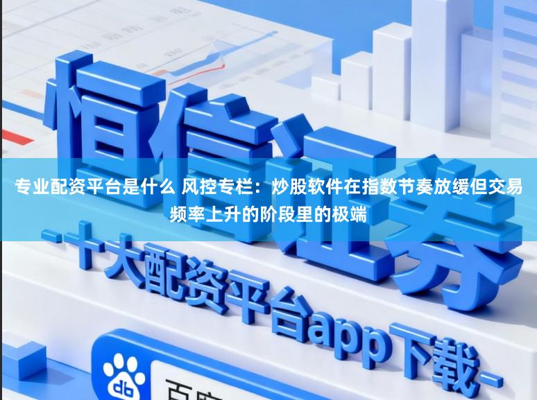 专业配资平台是什么 风控专栏：炒股软件在指数节奏放缓但交易频率上升的阶段里的极端