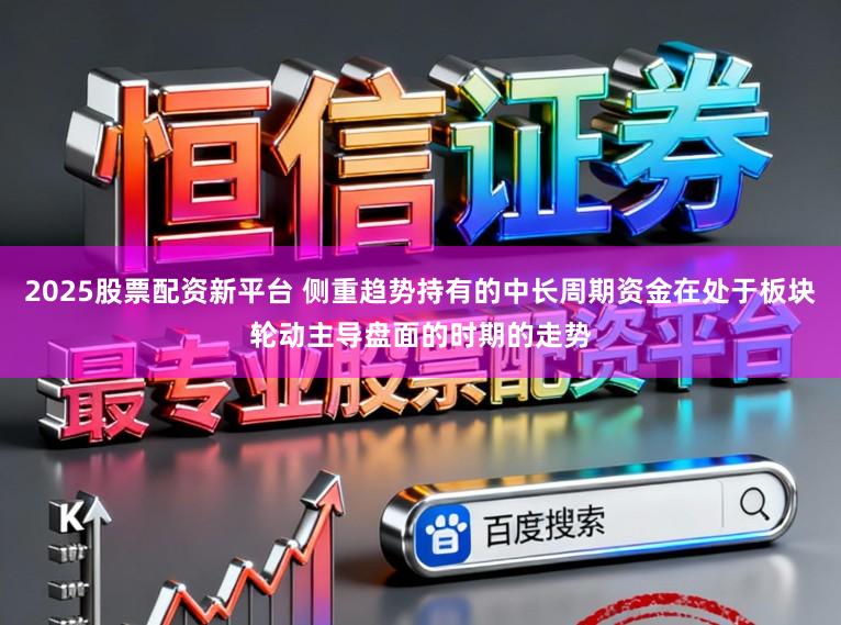 2025股票配资新平台 侧重趋势持有的中长周期资金在处于板块轮动主导盘面的时期的走势