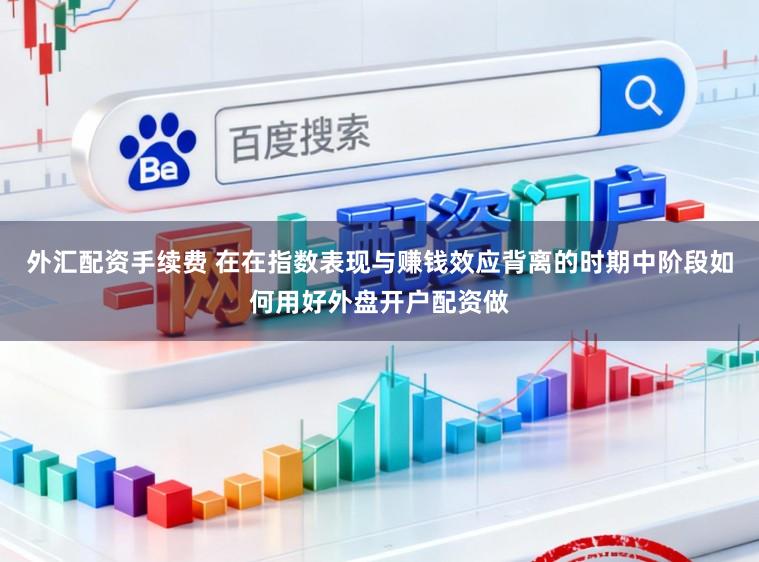 外汇配资手续费 在在指数表现与赚钱效应背离的时期中阶段如何用好外盘开户配资做