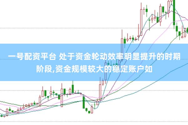 一号配资平台 处于资金轮动效率明显提升的时期阶段,资金规模较大的稳定账户如
