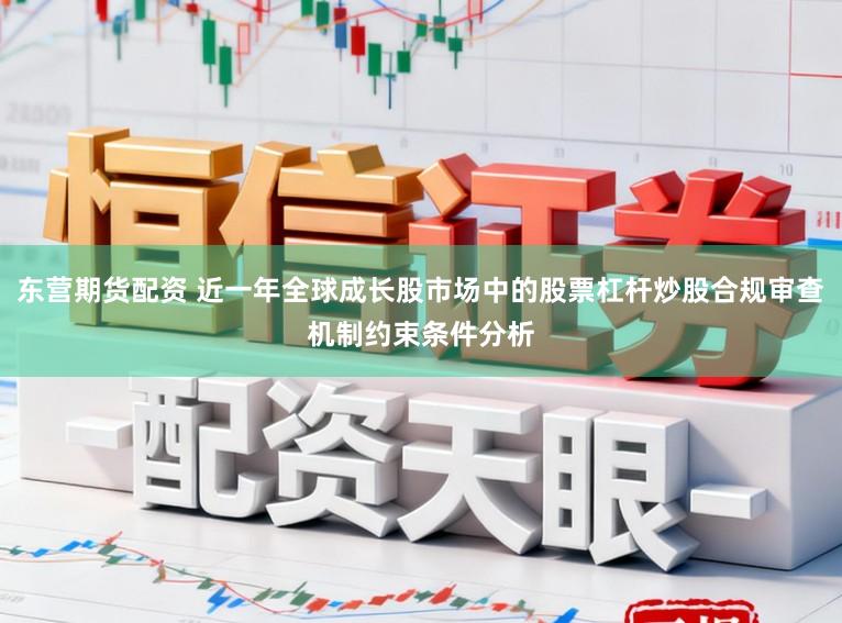 东营期货配资 近一年全球成长股市场中的股票杠杆炒股合规审查机制约束条件分析