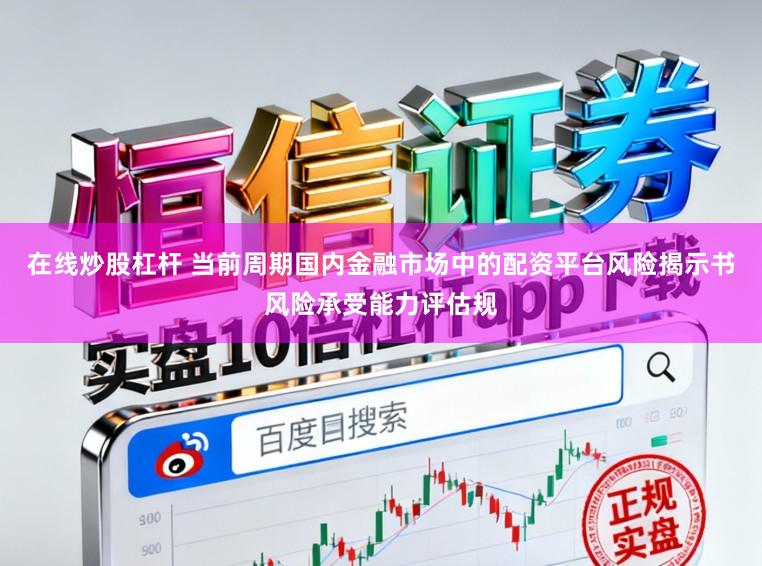 在线炒股杠杆 当前周期国内金融市场中的配资平台风险揭示书风险承受能力评估规