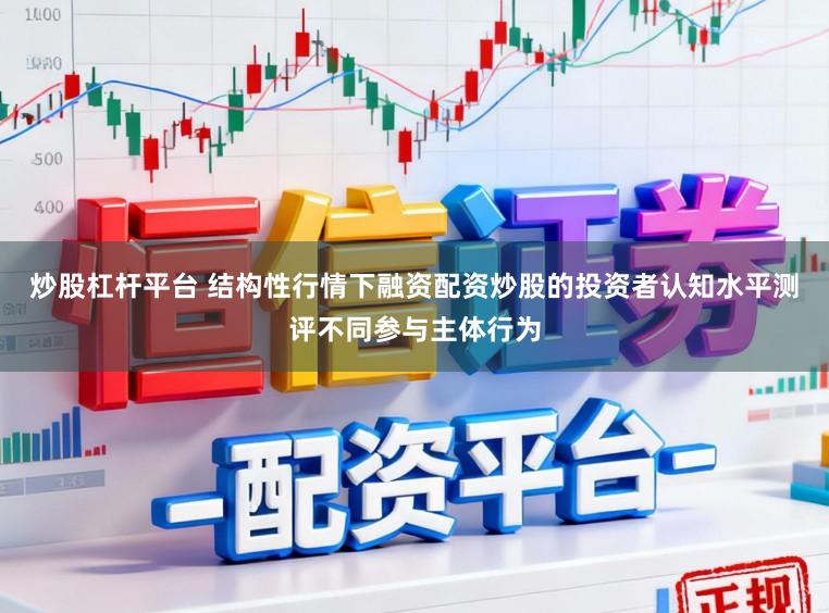 炒股杠杆平台 结构性行情下融资配资炒股的投资者认知水平测评不同参与主体行为