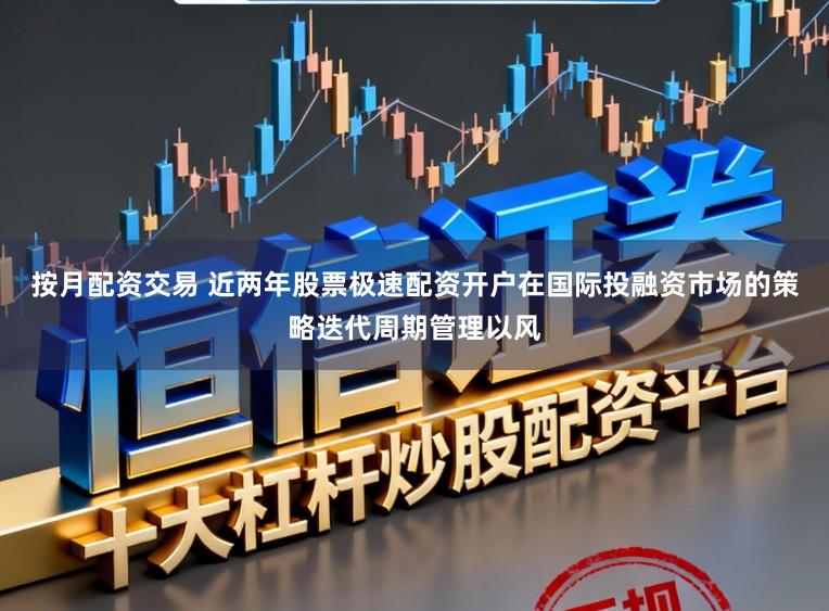 按月配资交易 近两年股票极速配资开户在国际投融资市场的策略迭代周期管理以风