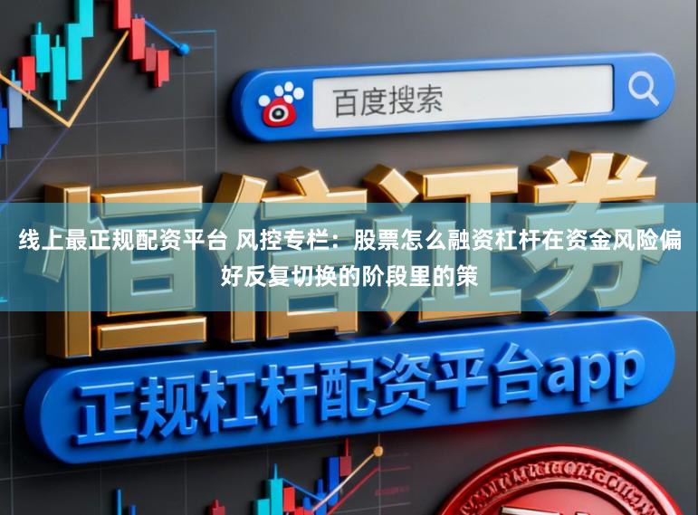 线上最正规配资平台 风控专栏：股票怎么融资杠杆在资金风险偏好反复切换的阶段里的策