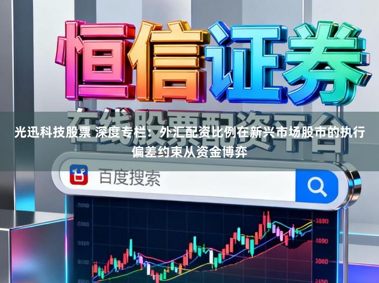 光迅科技股票 深度专栏：外汇配资比例在新兴市场股市的执行偏差约束从资金博弈