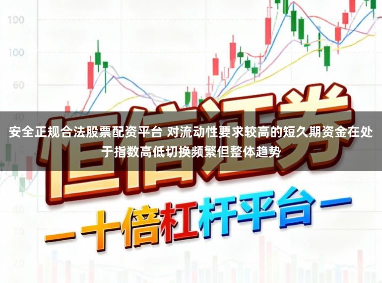 安全正规合法股票配资平台 对流动性要求较高的短久期资金在处于指数高低切换频繁但整体趋势