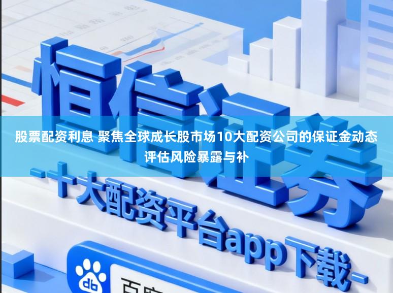 股票配资利息 聚焦全球成长股市场10大配资公司的保证金动态评估风险暴露与补