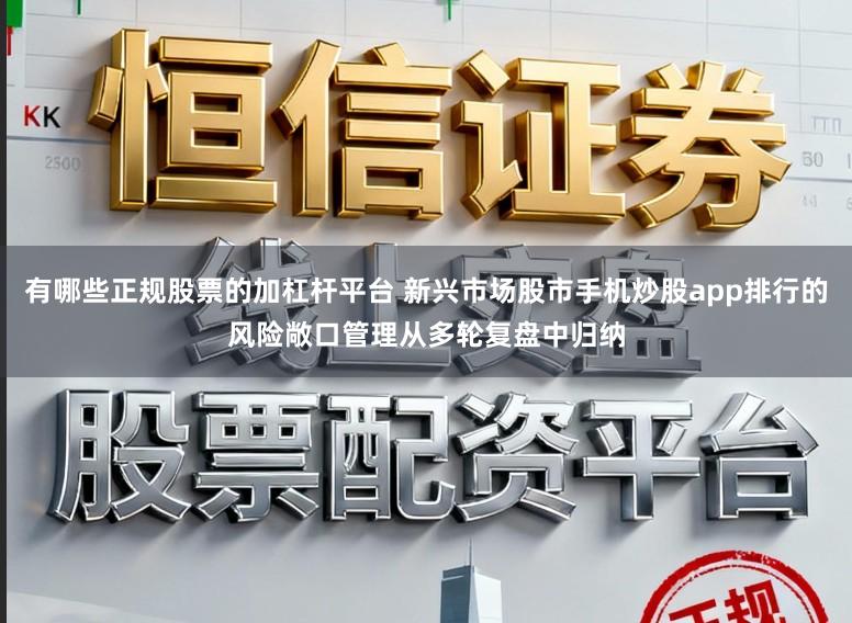 有哪些正规股票的加杠杆平台 新兴市场股市手机炒股app排行的风险敞口管理从多轮复盘中归纳