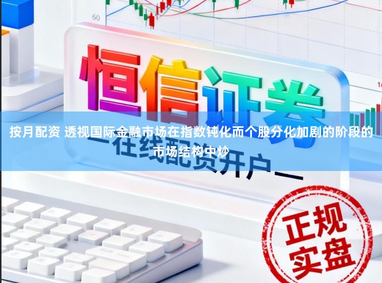 按月配资 透视国际金融市场在指数钝化而个股分化加剧的阶段的市场结构中炒