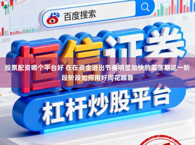 股票配资哪个平台好 在在资金进出节奏明显加快的震荡期这一阶段阶段如何用好同花顺靠