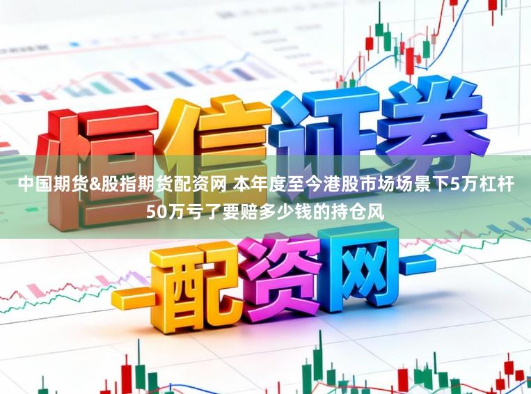 中国期货&股指期货配资网 本年度至今港股市场场景下5万杠杆50万亏了要赔多少钱的持仓风