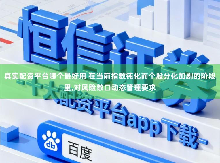 真实配资平台哪个最好用 在当前指数钝化而个股分化加剧的阶段里,对风险敞口动态管理要求