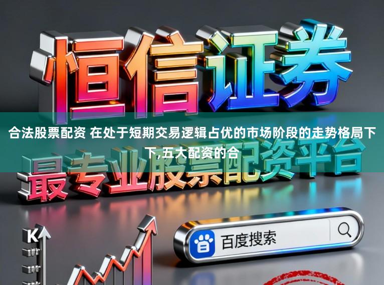 合法股票配资 在处于短期交易逻辑占优的市场阶段的走势格局下下,五大配资的合