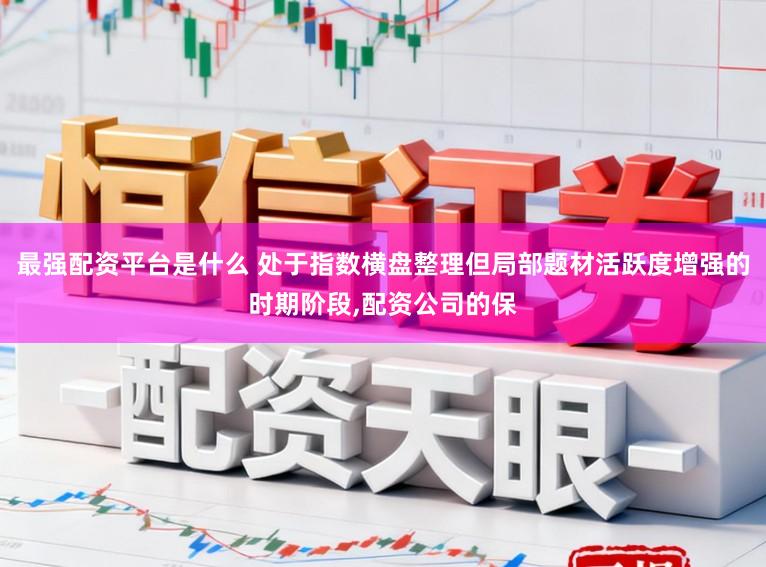 最强配资平台是什么 处于指数横盘整理但局部题材活跃度增强的时期阶段,配资公司的保