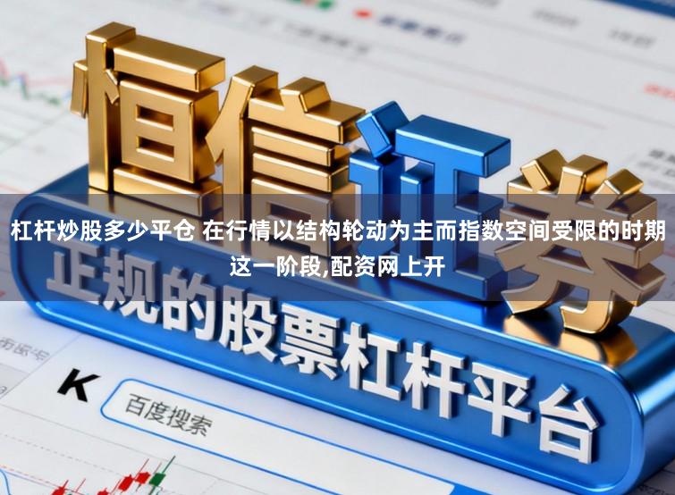 杠杆炒股多少平仓 在行情以结构轮动为主而指数空间受限的时期这一阶段,配资网上开
