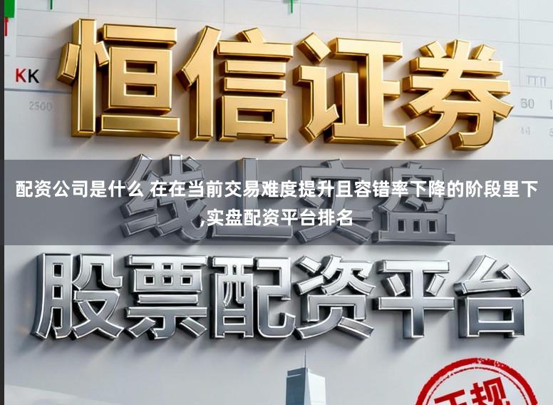 配资公司是什么 在在当前交易难度提升且容错率下降的阶段里下,实盘配资平台排名